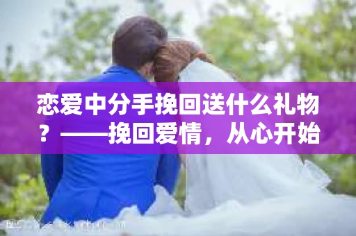 恋爱中分手挽回送什么礼物？——挽回爱情，从心开始