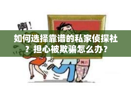 如何选择靠谱的私家侦探社？担心被欺骗怎么办？