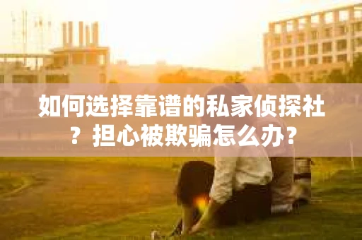 如何选择靠谱的私家侦探社？担心被欺骗怎么办？