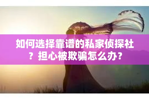 如何选择靠谱的私家侦探社？担心被欺骗怎么办？
