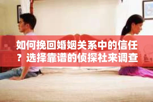 如何挽回婚姻关系中的信任？选择靠谱的侦探社来调查双方出轨怎么办？