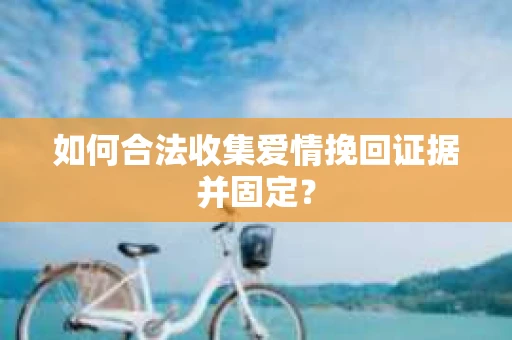 如何合法收集爱情挽回证据并固定？