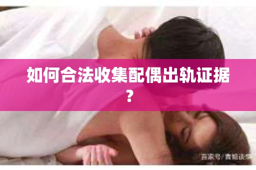 如何合法收集配偶出轨证据？