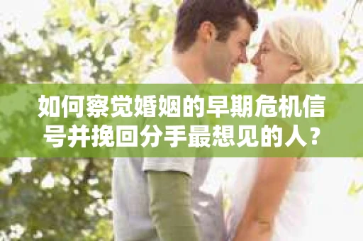 如何察觉婚姻的早期危机信号并挽回分手最想见的人？