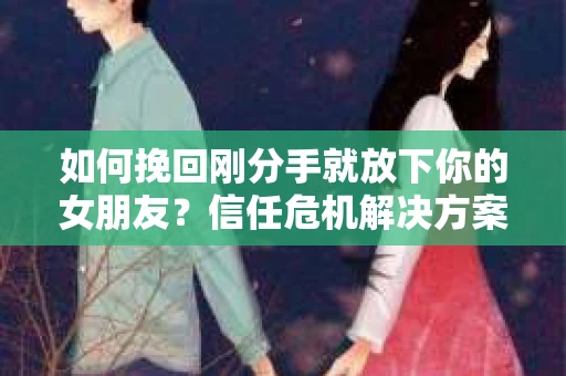 如何挽回刚分手就放下你的女朋友？信任危机解决方案