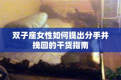 双子座女性如何提出分手并挽回的干货指南 双子座女性如何提出分手并挽回的干货指南
