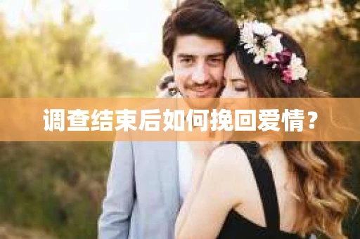 调查结束后如何挽回爱情？