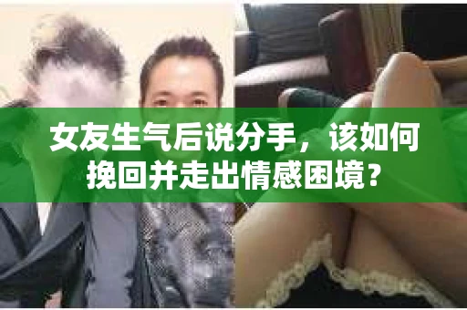女友生气后说分手，该如何挽回并走出情感困境？