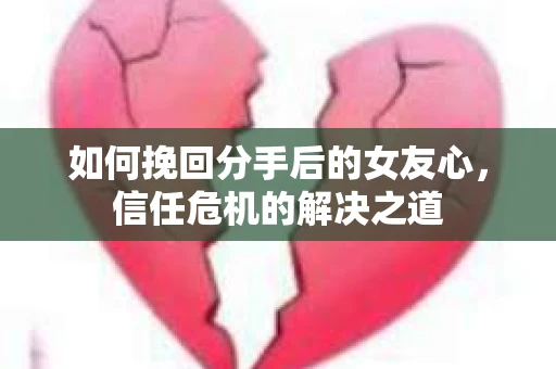 如何挽回分手后的女友心，信任危机的解决之道