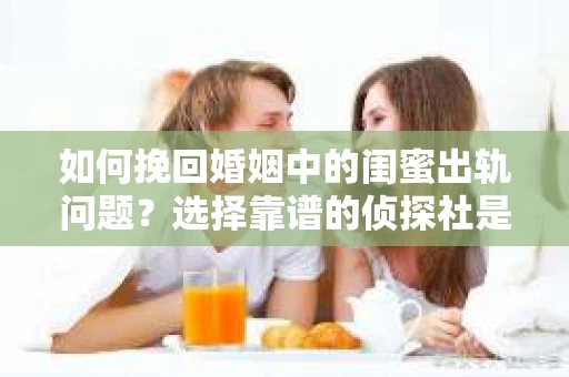 如何挽回婚姻中的闺蜜出轨问题？选择靠谱的侦探社是关键