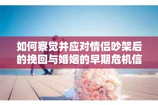 如何察觉并应对情侣吵架后的挽回与婚姻的早期危机信号？