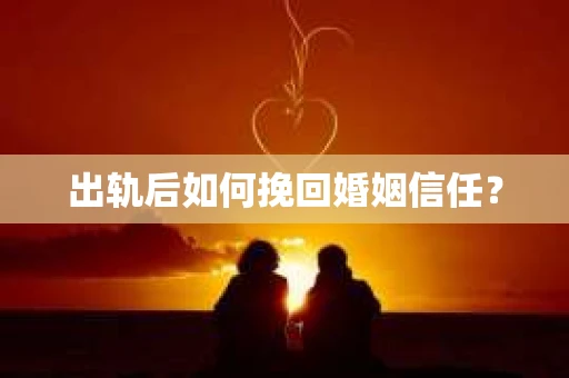出轨后如何挽回婚姻信任？