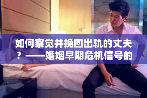 如何察觉并挽回出轨的丈夫？——婚姻早期危机信号的识别与应对