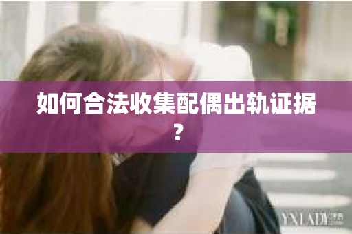 如何合法收集配偶出轨证据? 如何合法收集配偶出轨证据?