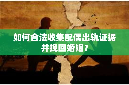 如何合法收集配偶出轨证据并挽回婚姻？