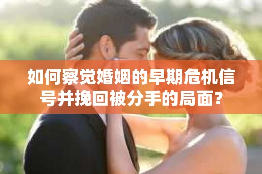 如何察觉婚姻的早期危机信号并挽回被分手的局面? 如何察觉婚姻的早期危机信号并挽回被分手的局面?