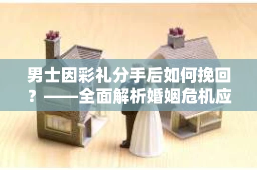 男士因彩礼分手后如何挽回？——全面解析婚姻危机应对策略