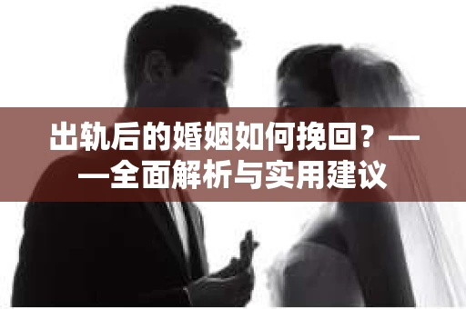 出轨后的婚姻如何挽回？——全面解析与实用建议