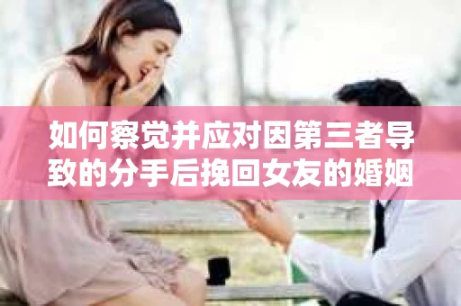 如何察觉并应对因第三者导致的分手后挽回女友的婚姻危机信号？