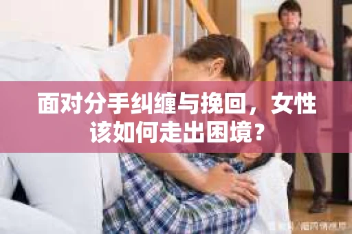 面对分手纠缠与挽回，女性该如何走出困境？