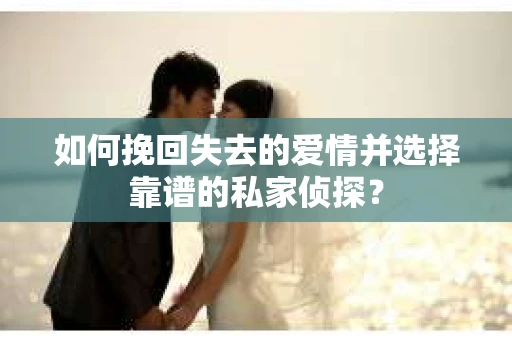 如何挽回失去的爱情并选择靠谱的私家侦探？