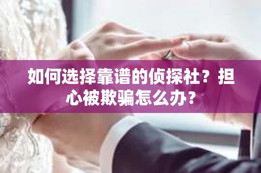 如何选择靠谱的侦探社？担心被欺骗怎么办？