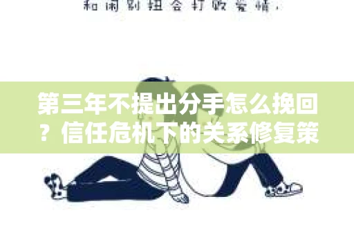第三年不提出分手怎么挽回？信任危机下的关系修复策略