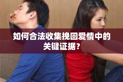 如何合法收集挽回爱情中的关键证据? 如何合法收集挽回爱情中的关键证据?