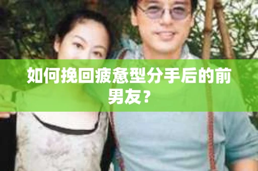 如何挽回疲惫型分手后的前男友? 如何挽回疲惫型分手后的前男友?