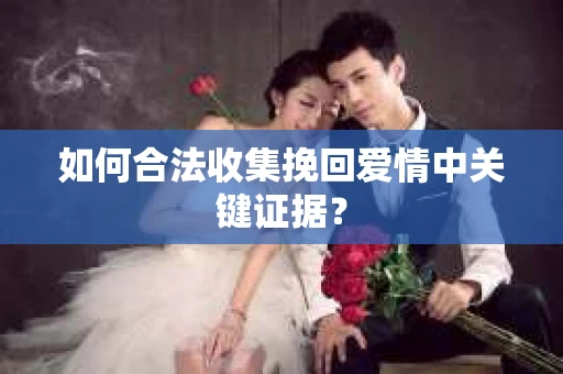 如何合法收集挽回爱情中关键证据？