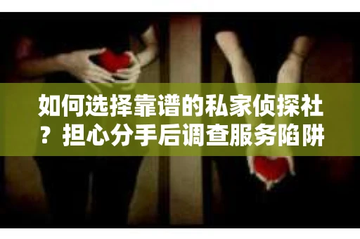 如何选择靠谱的私家侦探社？担心分手后调查服务陷阱怎么办？