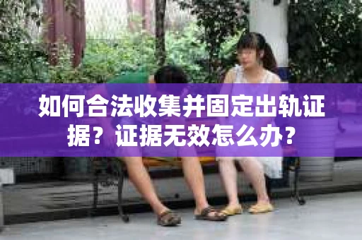 如何合法收集并固定出轨证据?证据无效怎么办? 如何合法收集并固定出轨证据?证据无效怎么办?