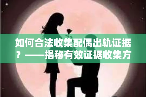 如何合法收集配偶出轨证据？——揭秘有效证据收集方案