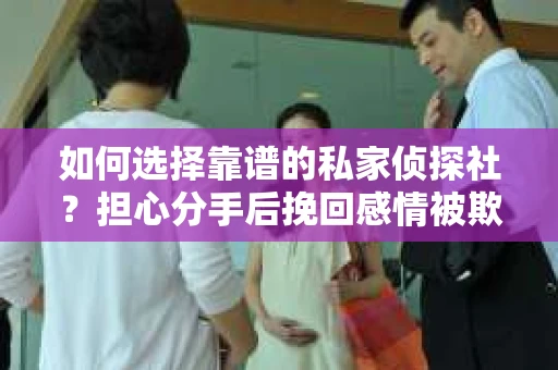 如何选择靠谱的私家侦探社?担心分手后挽回感情被欺骗怎么办? 如何选择靠谱的私家侦探社?担心分手后挽回感情被欺骗怎么办?
