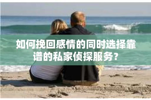 如何挽回感情的同时选择靠谱的私家侦探服务? 如何挽回感情的同时选择靠谱的私家侦探服务?
