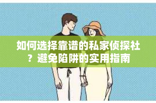 如何选择靠谱的私家侦探社?避免陷阱的实用指南 如何选择靠谱的私家侦探社?避免陷阱的实用指南