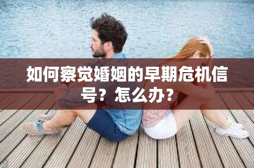 如何察觉婚姻的早期危机信号？怎么办？