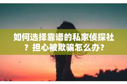 如何选择靠谱的私家侦探社？担心被欺骗怎么办？