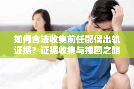 如何合法收集前任配偶出轨证据？证据收集与挽回之路怎么办？