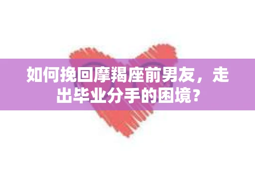如何挽回摩羯座前男友，走出毕业分手的困境？