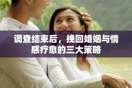 调查结束后，挽回婚姻与情感疗愈的三大策略
