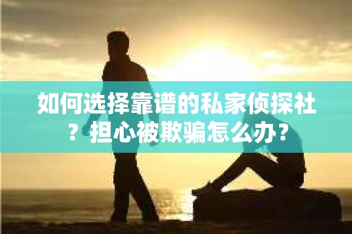 如何选择靠谱的私家侦探社？担心被欺骗怎么办？