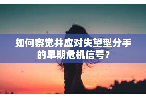 如何察觉并应对失望型分手的早期危机信号？