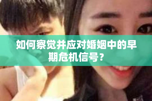 如何察觉并应对婚姻中的早期危机信号？