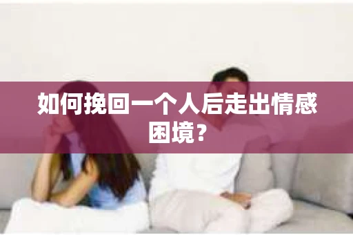 如何挽回一个人后走出情感困境？