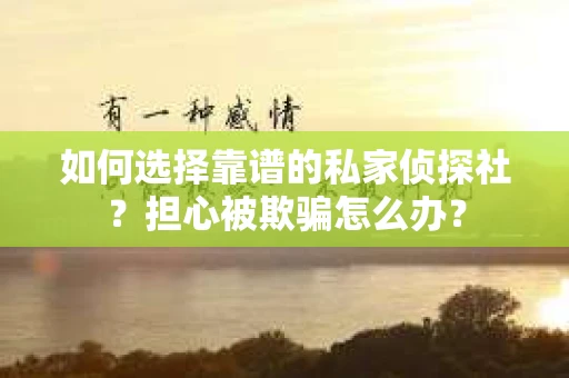 如何选择靠谱的私家侦探社？担心被欺骗怎么办？