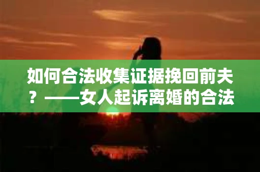 如何合法收集证据挽回前夫？——女人起诉离婚的合法取证策略