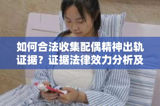 如何合法收集配偶精神出轨证据？证据法律效力分析及合法取证方法