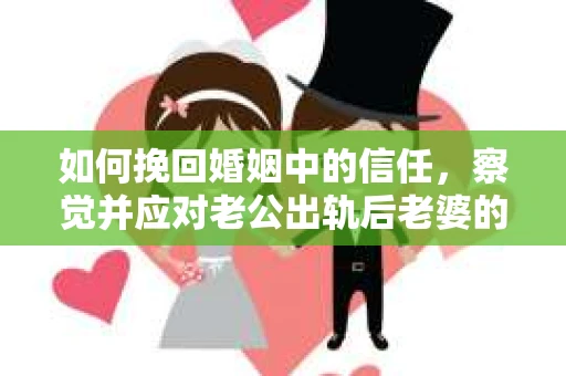 如何挽回婚姻中的信任，察觉并应对老公出轨后老婆的危机信号