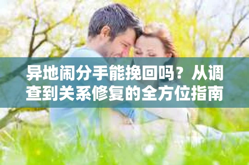 异地闹分手能挽回吗？从调查到关系修复的全方位指南